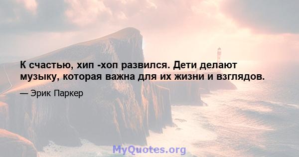 К счастью, хип -хоп развился. Дети делают музыку, которая важна для их жизни и взглядов.