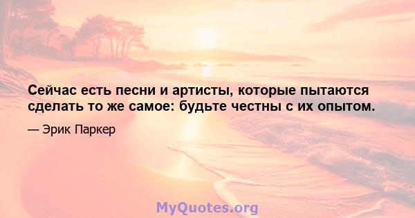 Сейчас есть песни и артисты, которые пытаются сделать то же самое: будьте честны с их опытом.