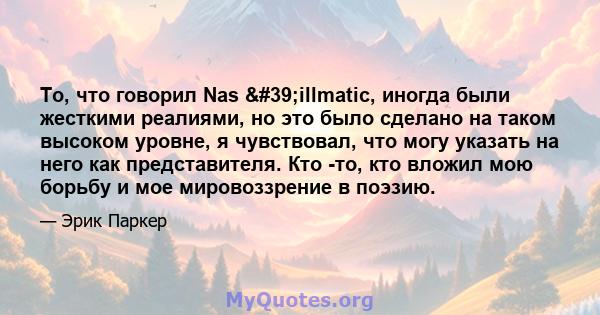 То, что говорил Nas 'illmatic, иногда были жесткими реалиями, но это было сделано на таком высоком уровне, я чувствовал, что могу указать на него как представителя. Кто -то, кто вложил мою борьбу и мое мировоззрение 