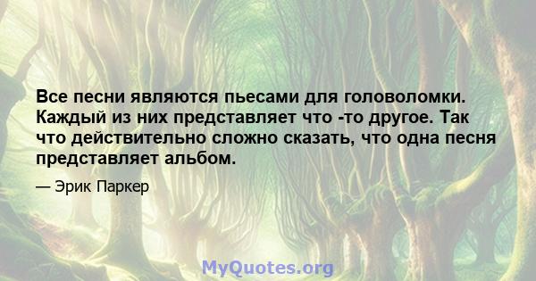 Все песни являются пьесами для головоломки. Каждый из них представляет что -то другое. Так что действительно сложно сказать, что одна песня представляет альбом.