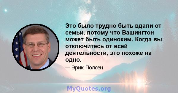 Это было трудно быть вдали от семьи, потому что Вашингтон может быть одиноким. Когда вы отключитесь от всей деятельности, это похоже на одно.