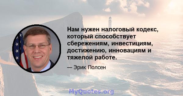 Нам нужен налоговый кодекс, который способствует сбережениям, инвестициям, достижению, инновациям и тяжелой работе.