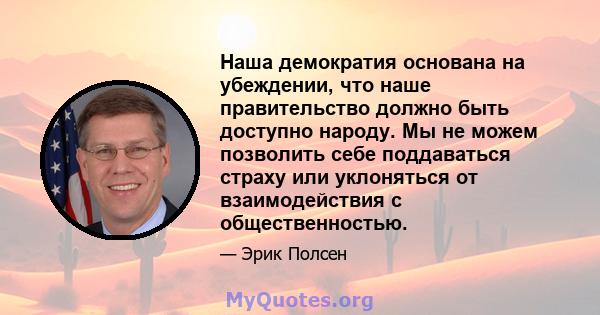 Наша демократия основана на убеждении, что наше правительство должно быть доступно народу. Мы не можем позволить себе поддаваться страху или уклоняться от взаимодействия с общественностью.