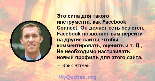 Это сила для такого инструмента, как Facebook Connect. Он делает сеть без стен. Facebook позволяет вам перейти на другие сайты, чтобы комментировать, оценить и т. Д., Не необходимо настраивать новый профиль для этого