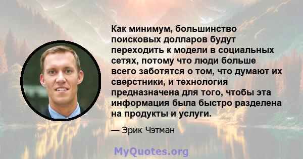 Как минимум, большинство поисковых долларов будут переходить к модели в социальных сетях, потому что люди больше всего заботятся о том, что думают их сверстники, и технология предназначена для того, чтобы эта информация 