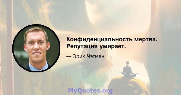 Конфиденциальность мертва. Репутация умирает.