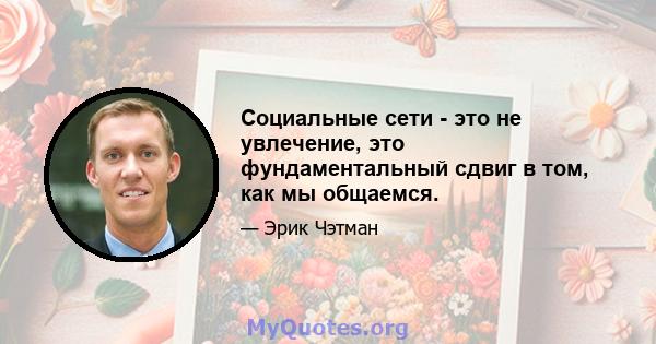 Социальные сети - это не увлечение, это фундаментальный сдвиг в том, как мы общаемся.