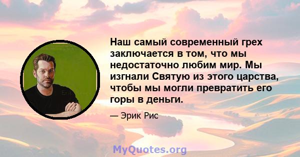 Наш самый современный грех заключается в том, что мы недостаточно любим мир. Мы изгнали Святую из этого царства, чтобы мы могли превратить его горы в деньги.