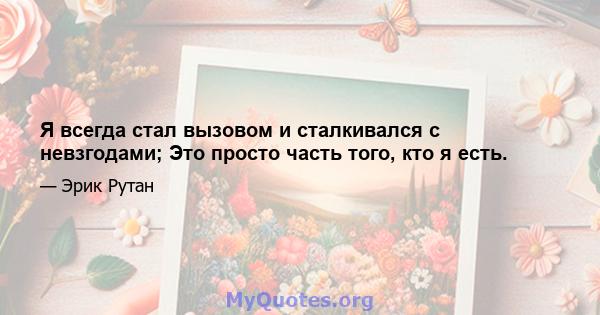 Я всегда стал вызовом и сталкивался с невзгодами; Это просто часть того, кто я есть.