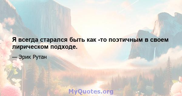 Я всегда старался быть как -то поэтичным в своем лирическом подходе.