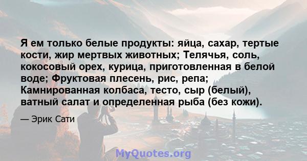 Я ем только белые продукты: яйца, сахар, тертые кости, жир мертвых животных; Телячья, соль, кокосовый орех, курица, приготовленная в белой воде; Фруктовая плесень, рис, репа; Камнированная колбаса, тесто, сыр (белый),