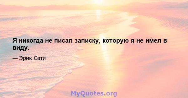 Я никогда не писал записку, которую я не имел в виду.