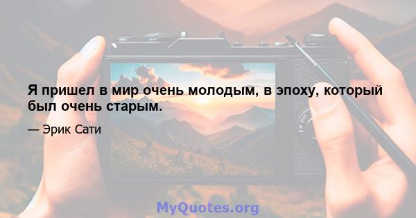 Я пришел в мир очень молодым, в эпоху, который был очень старым.