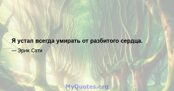 Я устал всегда умирать от разбитого сердца.