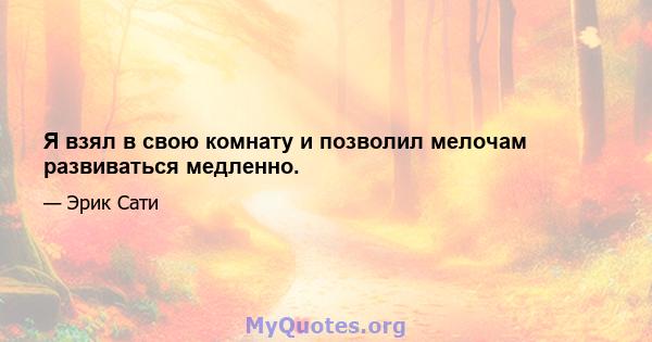 Я взял в свою комнату и позволил мелочам развиваться медленно.