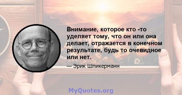 Внимание, которое кто -то уделяет тому, что он или она делает, отражается в конечном результате, будь то очевидное или нет.