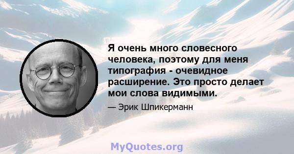 Я очень много словесного человека, поэтому для меня типография - очевидное расширение. Это просто делает мои слова видимыми.