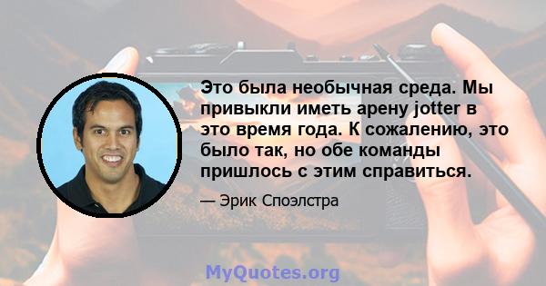 Это была необычная среда. Мы привыкли иметь арену jotter в это время года. К сожалению, это было так, но обе команды пришлось с этим справиться.