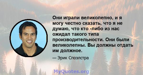 Они играли великолепно, и я могу честно сказать, что я не думаю, что кто -либо из нас ожидал такого типа производительности. Они были великолепны. Вы должны отдать им должное.