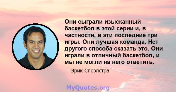 Они сыграли изысканный баскетбол в этой серии и, в частности, в эти последние три игры. Они лучшая команда. Нет другого способа сказать это. Они играли в отличный баскетбол, и мы не могли на него ответить.