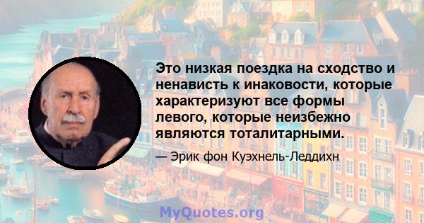 Это низкая поездка на сходство и ненависть к инаковости, которые характеризуют все формы левого, которые неизбежно являются тоталитарными.