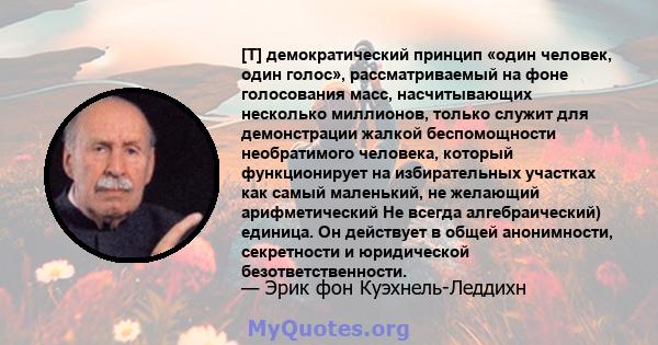 [T] демократический принцип «один человек, один голос», рассматриваемый на фоне голосования масс, насчитывающих несколько миллионов, только служит для демонстрации жалкой беспомощности необратимого человека, который