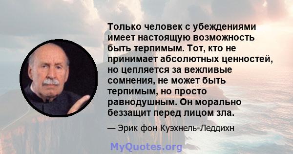 Только человек с убеждениями имеет настоящую возможность быть терпимым. Тот, кто не принимает абсолютных ценностей, но цепляется за вежливые сомнения, не может быть терпимым, но просто равнодушным. Он морально беззащит