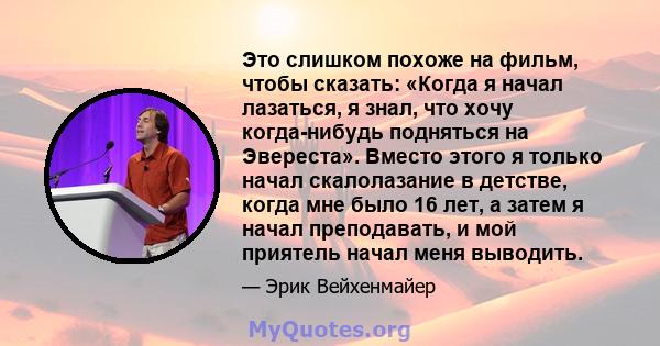 Это слишком похоже на фильм, чтобы сказать: «Когда я начал лазаться, я знал, что хочу когда-нибудь подняться на Эвереста». Вместо этого я только начал скалолазание в детстве, когда мне было 16 лет, а затем я начал