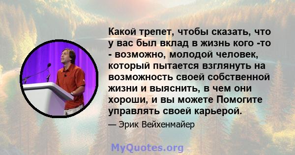 Какой трепет, чтобы сказать, что у вас был вклад в жизнь кого -то - возможно, молодой человек, который пытается взглянуть на возможность своей собственной жизни и выяснить, в чем они хороши, и вы можете Помогите