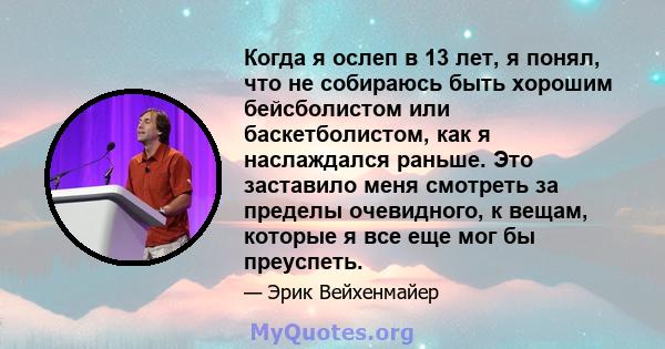 Когда я ослеп в 13 лет, я понял, что не собираюсь быть хорошим бейсболистом или баскетболистом, как я наслаждался раньше. Это заставило меня смотреть за пределы очевидного, к вещам, которые я все еще мог бы преуспеть.