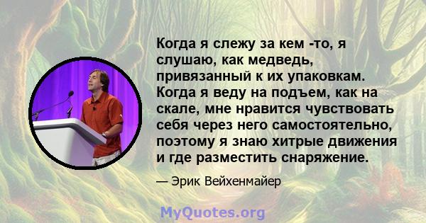 Когда я слежу за кем -то, я слушаю, как медведь, привязанный к их упаковкам. Когда я веду на подъем, как на скале, мне нравится чувствовать себя через него самостоятельно, поэтому я знаю хитрые движения и где разместить 