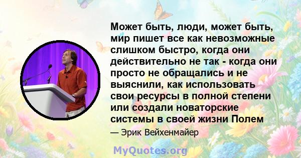 Может быть, люди, может быть, мир пишет все как невозможные слишком быстро, когда они действительно не так - когда они просто не обращались и не выяснили, как использовать свои ресурсы в полной степени или создали