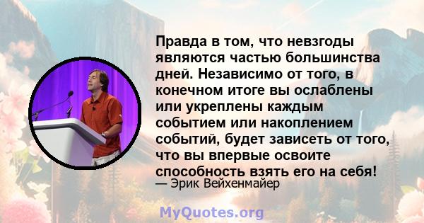 Правда в том, что невзгоды являются частью большинства дней. Независимо от того, в конечном итоге вы ослаблены или укреплены каждым событием или накоплением событий, будет зависеть от того, что вы впервые освоите