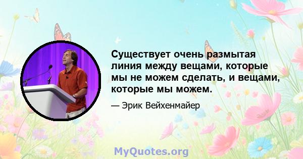 Существует очень размытая линия между вещами, которые мы не можем сделать, и вещами, которые мы можем.