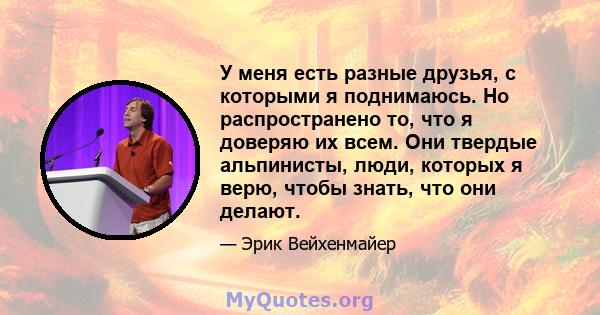 У меня есть разные друзья, с которыми я поднимаюсь. Но распространено то, что я доверяю их всем. Они твердые альпинисты, люди, которых я верю, чтобы знать, что они делают.