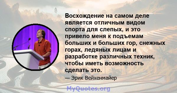 Восхождение на самом деле является отличным видом спорта для слепых, и это привело меня к подъемам больших и больших гор, снежных горах, ледяных лицам и разработке различных техник, чтобы иметь возможность сделать это.