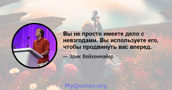 Вы не просто имеете дело с невзгодами. Вы используете его, чтобы продвинуть вас вперед.