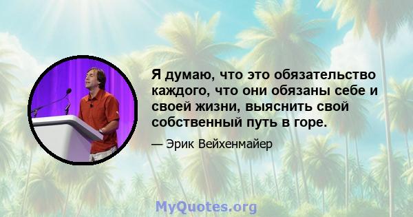 Я думаю, что это обязательство каждого, что они обязаны себе и своей жизни, выяснить свой собственный путь в горе.