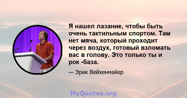 Я нашел лазание, чтобы быть очень тактильным спортом. Там нет мяча, который проходит через воздух, готовый взломать вас в голову. Это только ты и рок -база.