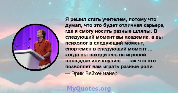 Я решил стать учителем, потому что думал, что это будет отличная карьера, где я смогу носить разные шляпы. В следующий момент вы академик, а вы психолог в следующий момент, спортсмен в следующий момент ... когда вы