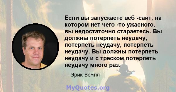 Если вы запускаете веб -сайт, на котором нет чего -то ужасного, вы недостаточно стараетесь. Вы должны потерпеть неудачу, потерпеть неудачу, потерпеть неудачу. Вы должны потерпеть неудачу и с треском потерпеть неудачу