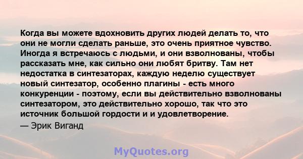 Когда вы можете вдохновить других людей делать то, что они не могли сделать раньше, это очень приятное чувство. Иногда я встречаюсь с людьми, и они взволнованы, чтобы рассказать мне, как сильно они любят бритву. Там нет 