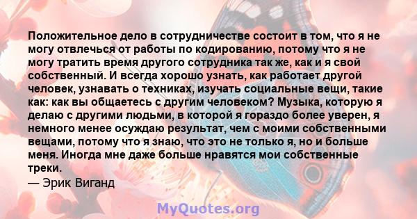 Положительное дело в сотрудничестве состоит в том, что я не могу отвлечься от работы по кодированию, потому что я не могу тратить время другого сотрудника так же, как и я свой собственный. И всегда хорошо узнать, как