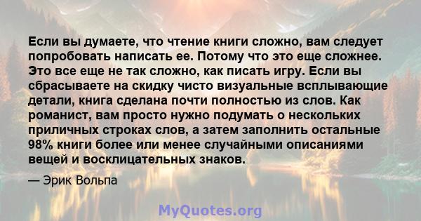 Если вы думаете, что чтение книги сложно, вам следует попробовать написать ее. Потому что это еще сложнее. Это все еще не так сложно, как писать игру. Если вы сбрасываете на скидку чисто визуальные всплывающие детали,