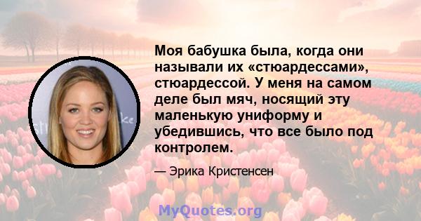 Моя бабушка была, когда они называли их «стюардессами», стюардессой. У меня на самом деле был мяч, носящий эту маленькую униформу и убедившись, что все было под контролем.