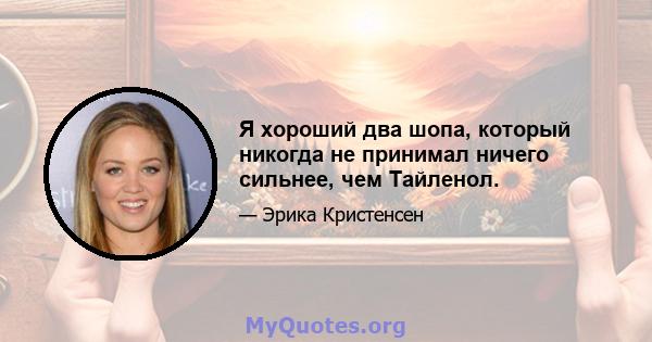 Я хороший два шопа, который никогда не принимал ничего сильнее, чем Тайленол.