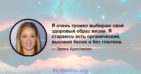 Я очень громко выбираю свой здоровый образ жизни. Я стараюсь есть органический, высокий белок и без глютена.