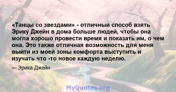 «Танцы со звездами» - отличный способ взять Эрику Джейн в дома больше людей, чтобы она могла хорошо провести время и показать им, о чем она. Это также отличная возможность для меня выйти из моей зоны комфорта выступить