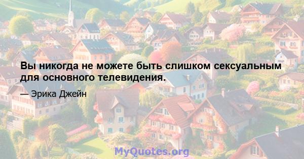 Вы никогда не можете быть слишком сексуальным для основного телевидения.