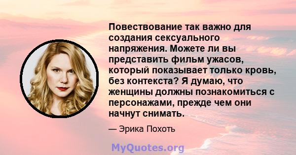 Повествование так важно для создания сексуального напряжения. Можете ли вы представить фильм ужасов, который показывает только кровь, без контекста? Я думаю, что женщины должны познакомиться с персонажами, прежде чем